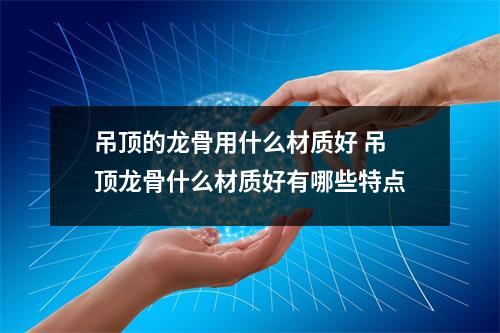 吊顶的龙骨用什么材质好 吊顶龙骨什么材质好有哪些特点