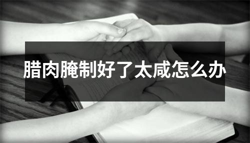 腊肉腌制好了太咸怎么办