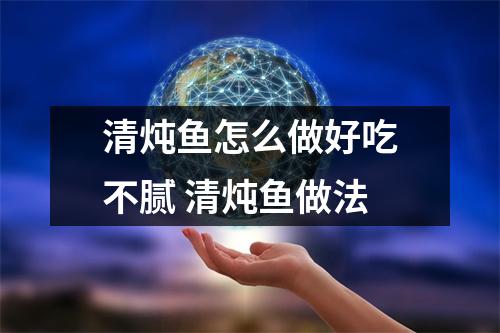 清炖鱼怎么做好吃不腻 清炖鱼做法 清炖鱼怎么做好吃不腻 清炖鱼做法