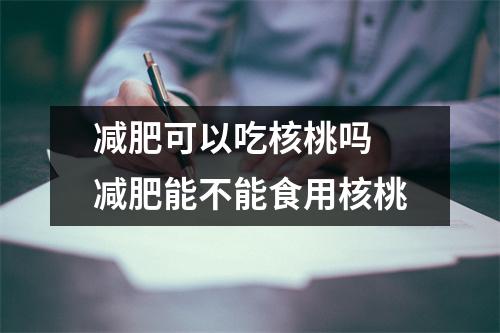 减肥可以吃核桃吗 减肥能不能食用核桃 减肥可以吃核桃吗 减肥能不能食用核桃