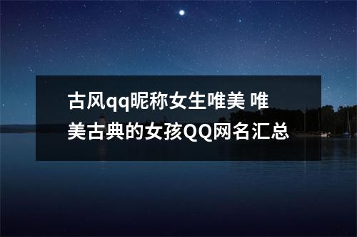 古风qq昵称女生唯美 唯美古典的女孩QQ网名汇总 古风qq昵称女生唯美 唯美古典的女孩QQ网名汇总