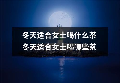冬天适合女士喝什么茶 冬天适合女士喝哪些茶 冬天适合女士喝什么茶 冬天适合女士喝哪些茶