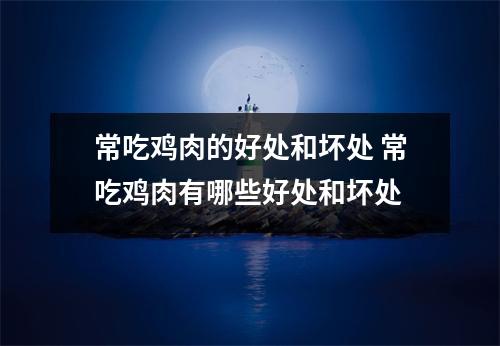 常吃鸡肉的好处和坏处 常吃鸡肉有哪些好处和坏处 常吃鸡肉的好处和坏处 常吃鸡肉有哪些好处和坏处