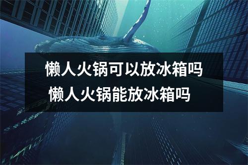 懒人火锅可以放冰箱吗 懒人火锅能放冰箱吗
