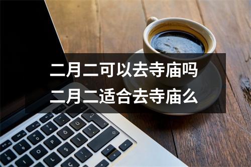 二月二可以去寺庙吗 二月二适合去寺庙么