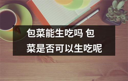 包菜能生吃吗 包菜是否可以生吃呢 包菜能生吃吗 包菜是否可以生吃呢