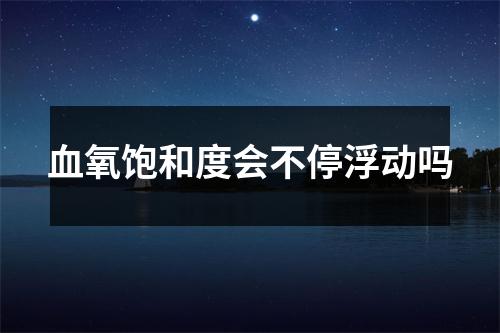 血氧饱和度会不停浮动吗