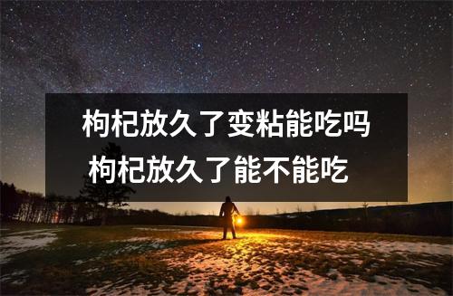 枸杞放久了变粘能吃吗 枸杞放久了能不能吃