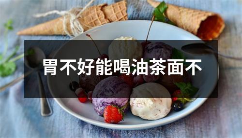 胃不好能喝油茶面不 胃不好能喝油茶面不