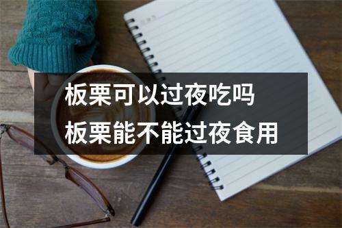 板栗可以过夜吃吗 板栗能不能过夜食用