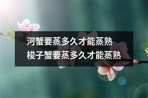 河蟹要蒸多久才能蒸熟 梭子蟹要蒸多久才能蒸熟