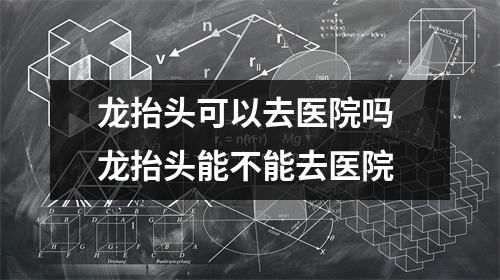 龙抬头可以去医院吗 龙抬头能不能去医院