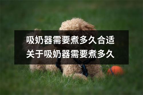 吸奶器需要煮多久合适 关于吸奶器需要煮多久