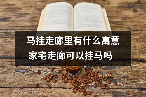 马挂走廊里有什么寓意 家宅走廊可以挂马吗 马挂走廊里有什么寓意 家宅走廊可以挂马吗