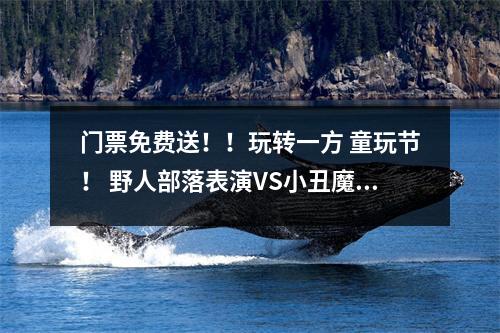 门票免费送！！玩转一方 童玩节！ 野人部落表演VS小丑魔术表演！