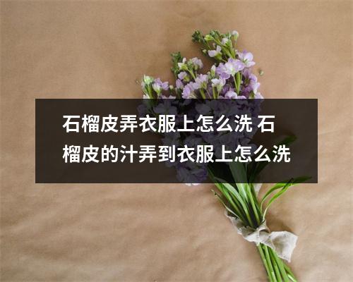 石榴皮弄衣服上怎么洗 石榴皮的汁弄到衣服上怎么洗