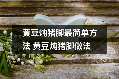 黄豆炖猪脚最简单方法 黄豆炖猪脚做法 黄豆炖猪脚最简单方法 黄豆炖猪脚做法