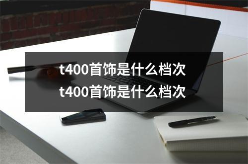 t400首饰是什么档次 t400首饰是什么档次