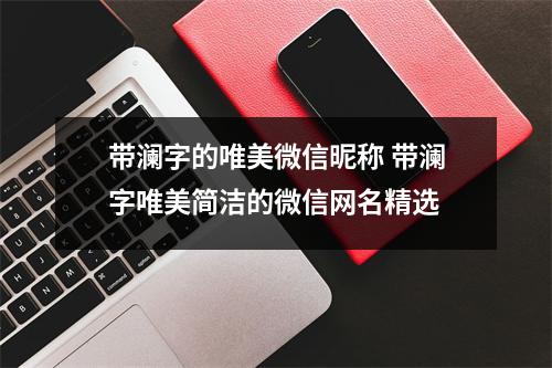 带澜字的唯美微信昵称 带澜字唯美简洁的微信网名精选 带澜字的唯美微信昵称 带澜字唯美简洁的微信网名精选