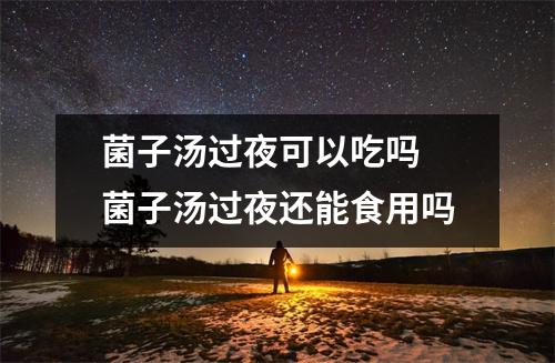 菌子汤过夜可以吃吗 菌子汤过夜还能食用吗