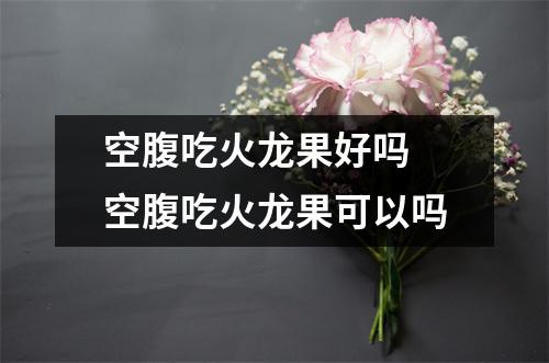 空腹吃火龙果好吗 空腹吃火龙果可以吗