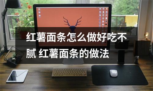 红薯面条怎么做好吃不腻 红薯面条的做法