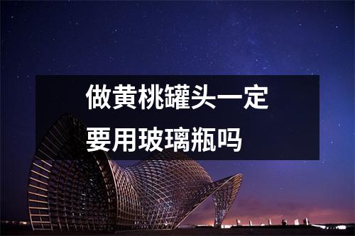 做黄桃罐头一定要用玻璃瓶吗 做黄桃罐头一定要用玻璃瓶吗