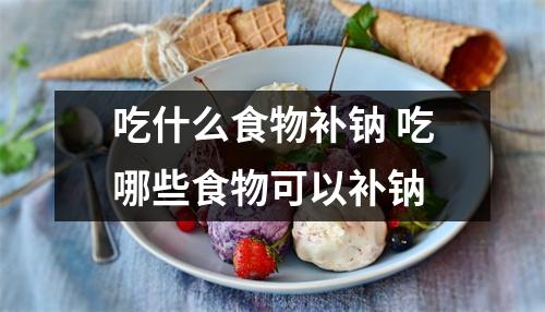 吃什么食物补钠 吃哪些食物可以补钠
