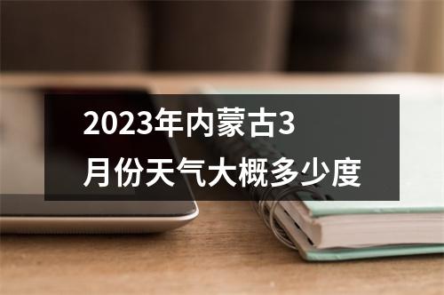 2023年内蒙古3月份天气大概多少度 2023年内蒙古3月份天气大概多少度