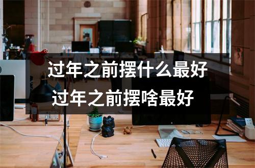 过年之前摆什么最好 过年之前摆啥最好