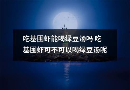吃基围虾能喝绿豆汤吗 吃基围虾可不可以喝绿豆汤呢