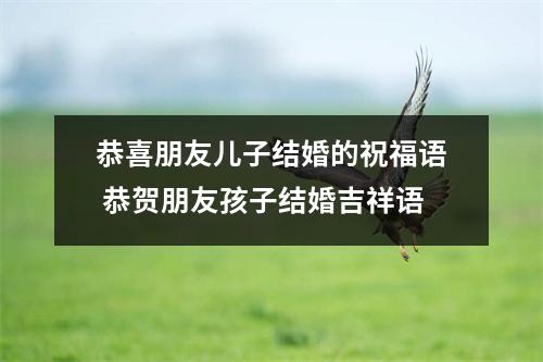 恭喜朋友儿子结婚的祝福语 恭贺朋友孩子结婚吉祥语