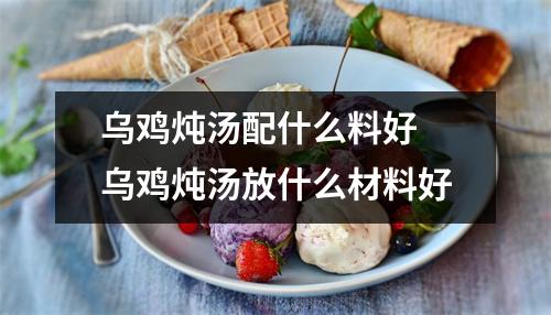 乌鸡炖汤配什么料好 乌鸡炖汤放什么材料好