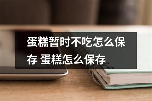 蛋糕暂时不吃怎么保存 蛋糕怎么保存
