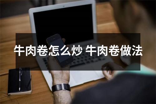 牛肉卷怎么炒 牛肉卷做法