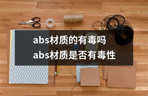 abs材质的有毒吗 abs材质是否有毒性