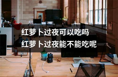 红萝卜过夜可以吃吗 红萝卜过夜能不能吃呢