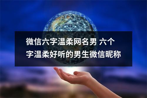 微信六字温柔网名男 六个字温柔好听的男生微信昵称