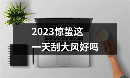2023惊蛰这一天刮大风好吗