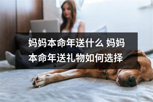 妈妈本命年送什么 妈妈本命年送礼物如何选择