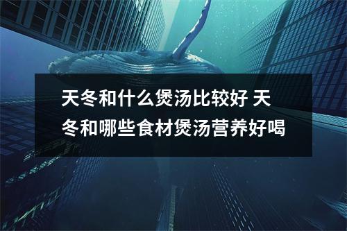 天冬和什么煲汤比较好 天冬和哪些食材煲汤营养好喝