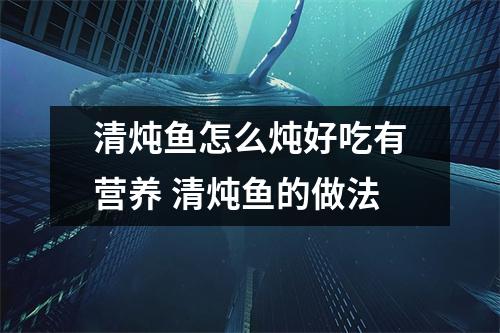 清炖鱼怎么炖好吃有营养 清炖鱼的做法