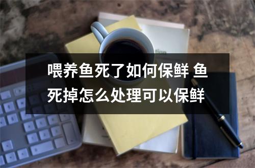 喂养鱼死了如何保鲜 鱼死掉怎么处理可以保鲜