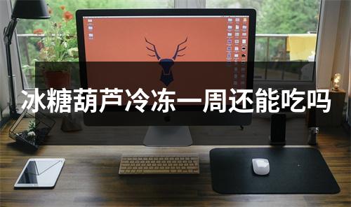 冰糖葫芦冷冻一周还能吃吗