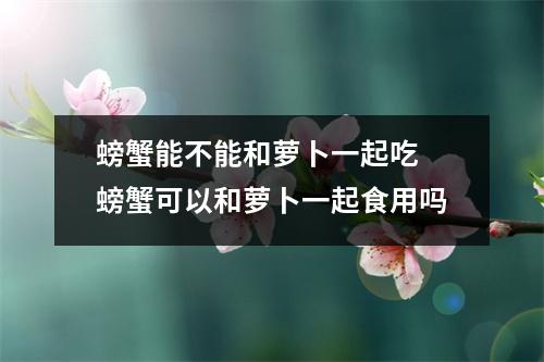 螃蟹能不能和萝卜一起吃 螃蟹可以和萝卜一起食用吗