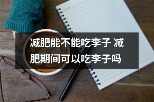 减肥能不能吃李子 减肥期间可以吃李子吗