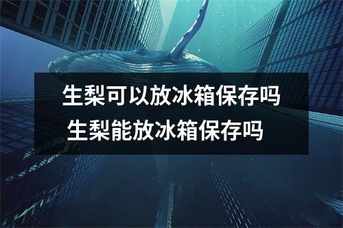 生梨可以放冰箱保存吗 生梨能放冰箱保存吗
