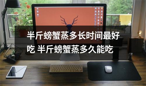 半斤螃蟹蒸多长时间最好吃 半斤螃蟹蒸多久能吃