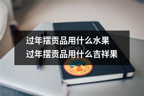 过年摆贡品用什么水果 过年摆贡品用什么吉祥果