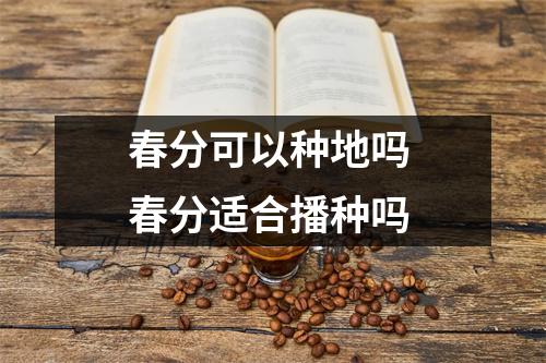 春分可以种地吗 春分适合播种吗